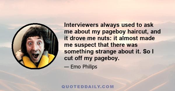 Interviewers always used to ask me about my pageboy haircut, and it drove me nuts: it almost made me suspect that there was something strange about it. So I cut off my pageboy.