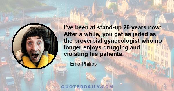 I've been at stand-up 26 years now: After a while, you get as jaded as the proverbial gynecologist who no longer enjoys drugging and violating his patients.