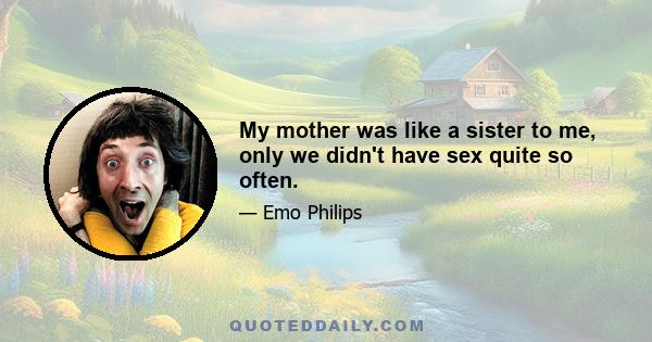 My mother was like a sister to me, only we didn't have sex quite so often.