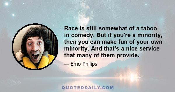 Race is still somewhat of a taboo in comedy. But if you're a minority, then you can make fun of your own minority. And that's a nice service that many of them provide.