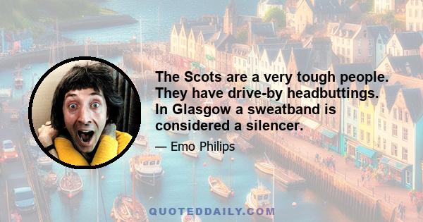 The Scots are a very tough people. They have drive-by headbuttings. In Glasgow a sweatband is considered a silencer.