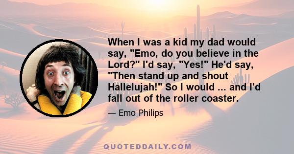 When I was a kid my dad would say, Emo, do you believe in the Lord? I'd say, Yes! He'd say, Then stand up and shout Hallelujah! So I would ... and I'd fall out of the roller coaster.