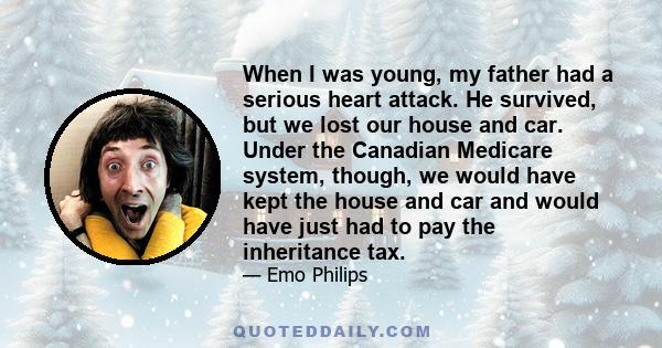 When I was young, my father had a serious heart attack. He survived, but we lost our house and car. Under the Canadian Medicare system, though, we would have kept the house and car and would have just had to pay the