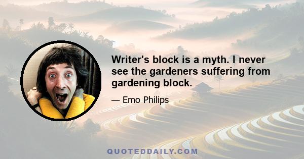 Writer's block is a myth. I never see the gardeners suffering from gardening block.