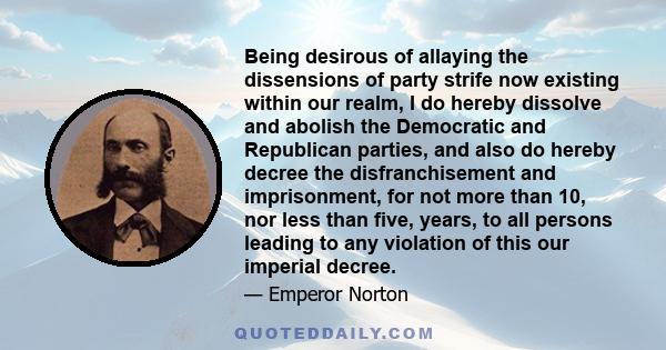 Being desirous of allaying the dissensions of party strife now existing within our realm, I do hereby dissolve and abolish the Democratic and Republican parties, and also do hereby decree the disfranchisement and