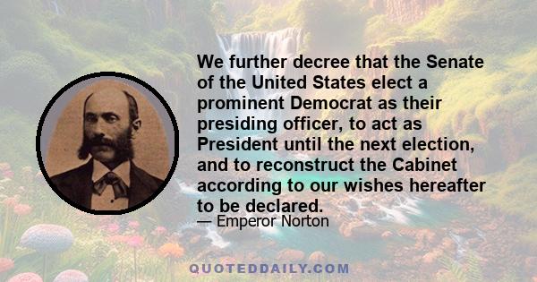 We further decree that the Senate of the United States elect a prominent Democrat as their presiding officer, to act as President until the next election, and to reconstruct the Cabinet according to our wishes hereafter 