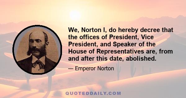 We, Norton I, do hereby decree that the offices of President, Vice President, and Speaker of the House of Representatives are, from and after this date, abolished.