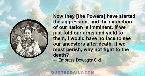 Now they [the Powers] have started the aggression, and the extinction of our nation is imminent. If we just fold our arms and yield to them, I would have no face to see our ancestors after death. If we must perish, why