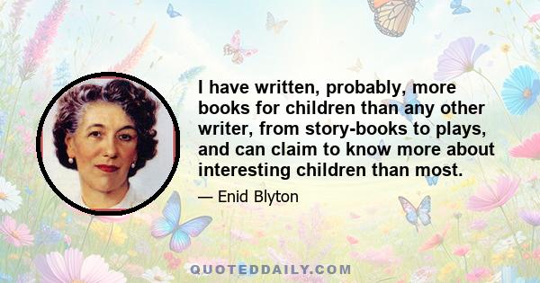 I have written, probably, more books for children than any other writer, from story-books to plays, and can claim to know more about interesting children than most.