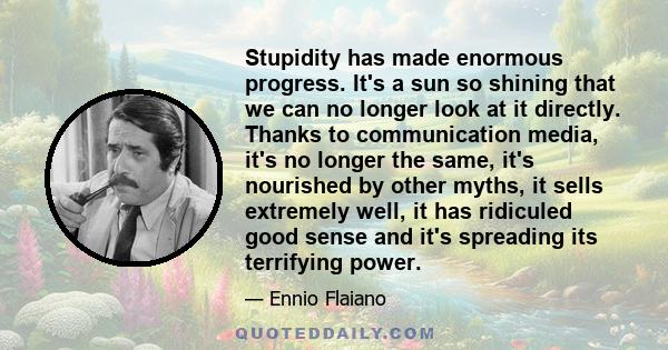 Stupidity has made enormous progress. It's a sun so shining that we can no longer look at it directly. Thanks to communication media, it's no longer the same, it's nourished by other myths, it sells extremely well, it