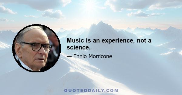 Music is an experience, not a science.