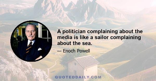 A politician complaining about the media is like a sailor complaining about the sea.