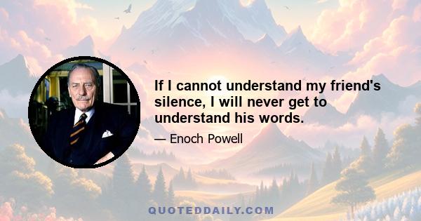 If I cannot understand my friend's silence, I will never get to understand his words.