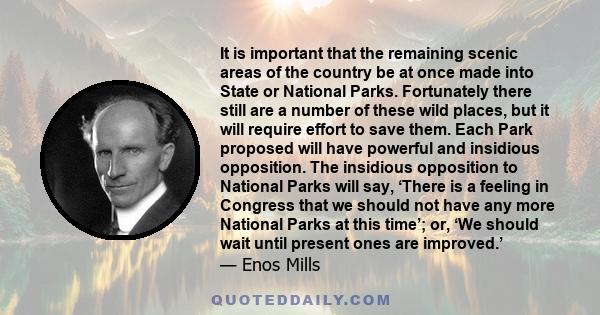 It is important that the remaining scenic areas of the country be at once made into State or National Parks. Fortunately there still are a number of these wild places, but it will require effort to save them. Each Park