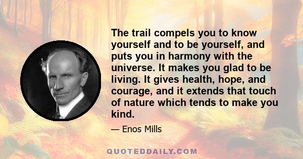 The trail compels you to know yourself and to be yourself, and puts you in harmony with the universe. It makes you glad to be living. It gives health, hope, and courage, and it extends that touch of nature which tends