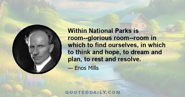 Within National Parks is room--glorious room--room in which to find ourselves, in which to think and hope, to dream and plan, to rest and resolve.