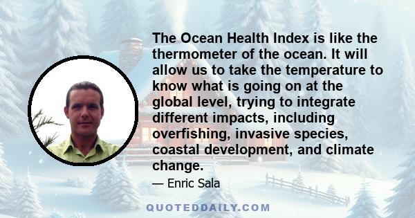 The Ocean Health Index is like the thermometer of the ocean. It will allow us to take the temperature to know what is going on at the global level, trying to integrate different impacts, including overfishing, invasive