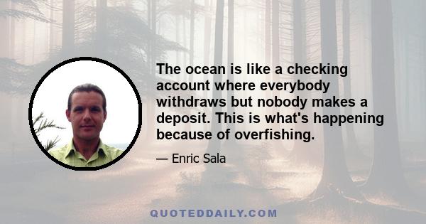 The ocean is like a checking account where everybody withdraws but nobody makes a deposit. This is what's happening because of overfishing.