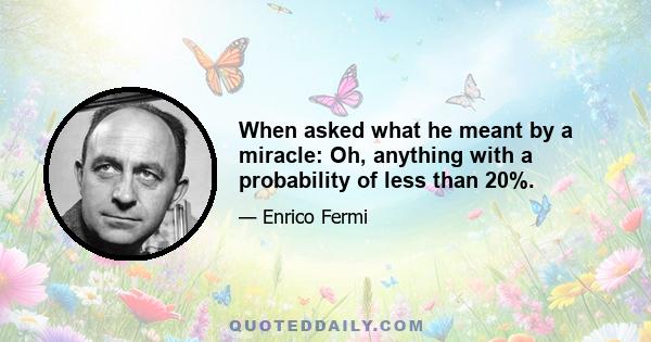 When asked what he meant by a miracle: Oh, anything with a probability of less than 20%.