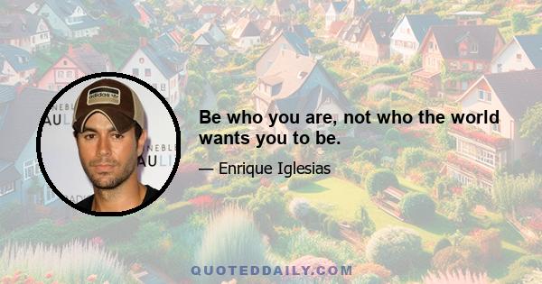 Be who you are, not who the world wants you to be.