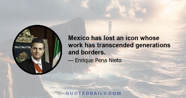 Mexico has lost an icon whose work has transcended generations and borders.