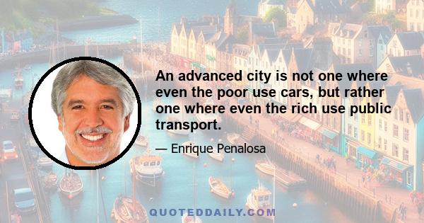 An advanced city is not one where even the poor use cars, but rather one where even the rich use public transport.