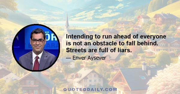 Intending to run ahead of everyone is not an obstacle to fall behind. Streets are full of liars.