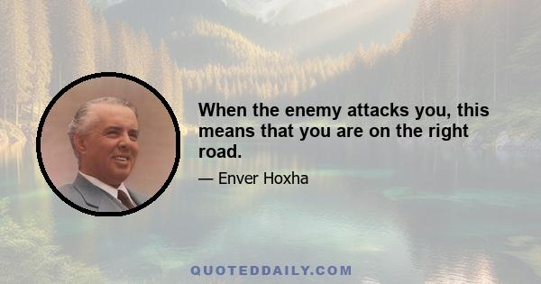 When the enemy attacks you, this means that you are on the right road.