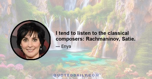 I tend to listen to the classical composers: Rachmaninov, Satie.