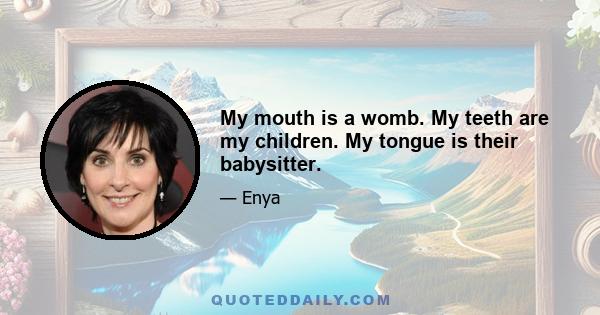 My mouth is a womb. My teeth are my children. My tongue is their babysitter.