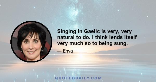 Singing in Gaelic is very, very natural to do. I think lends itself very much so to being sung.