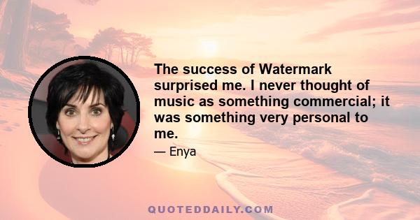 The success of Watermark surprised me. I never thought of music as something commercial; it was something very personal to me.