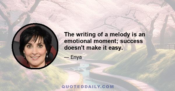 The writing of a melody is an emotional moment; success doesn't make it easy.