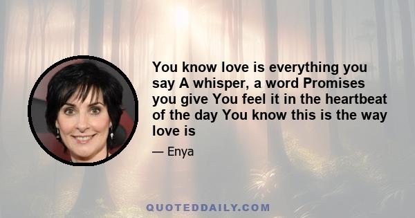 You know love is everything you say A whisper, a word Promises you give You feel it in the heartbeat of the day You know this is the way love is