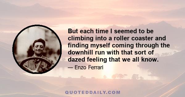 But each time I seemed to be climbing into a roller coaster and finding myself coming through the downhill run with that sort of dazed feeling that we all know.