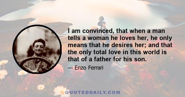 I am convinced, that when a man tells a woman he loves her, he only means that he desires her; and that the only total love in this world is that of a father for his son.