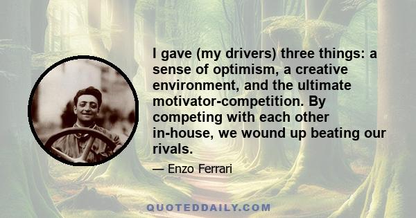 I gave (my drivers) three things: a sense of optimism, a creative environment, and the ultimate motivator-competition. By competing with each other in-house, we wound up beating our rivals.