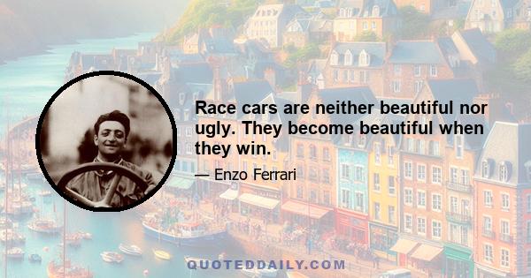 Race cars are neither beautiful nor ugly. They become beautiful when they win.