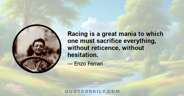 Racing is a great mania to which one must sacrifice everything, without reticence, without hesitation.