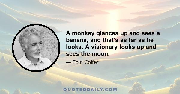 A monkey glances up and sees a banana, and that's as far as he looks. A visionary looks up and sees the moon.