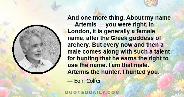 And one more thing. About my name — Artemis — you were right. In London, it is generally a female name, after the Greek goddess of archery. But every now and then a male comes along with such a talent for hunting that