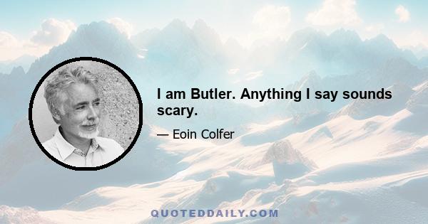 I am Butler. Anything I say sounds scary.