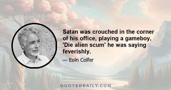 Satan was crouched in the corner of his office, playing a gameboy, 'Die alien scum' he was saying feverishly.