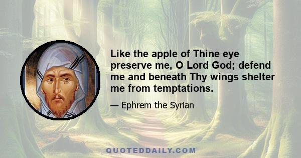 Like the apple of Thine eye preserve me, O Lord God; defend me and beneath Thy wings shelter me from temptations.