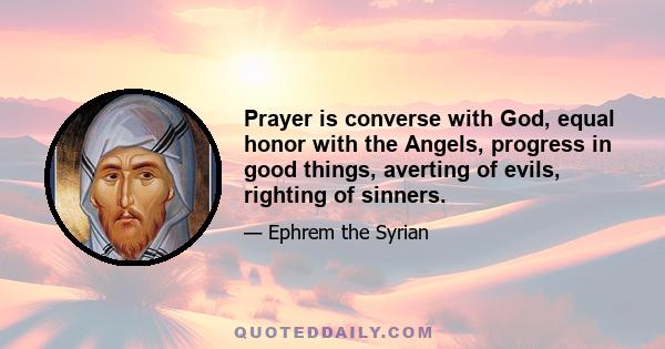 Prayer is converse with God, equal honor with the Angels, progress in good things, averting of evils, righting of sinners.