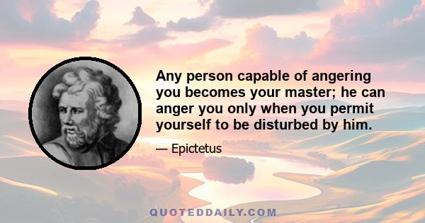 Any person capable of angering you becomes your master; he can anger you only when you permit yourself to be disturbed by him.