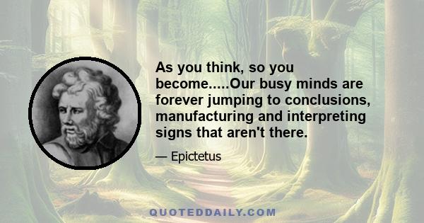 As you think, so you become.....Our busy minds are forever jumping to conclusions, manufacturing and interpreting signs that aren't there.