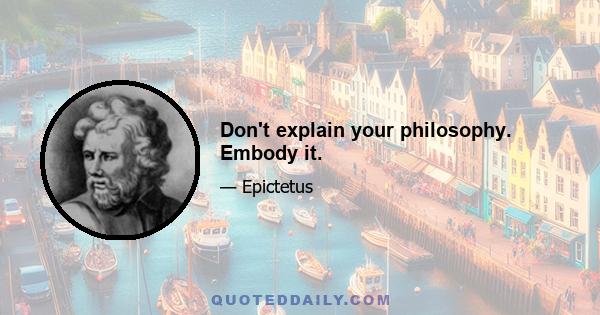 Don't explain your philosophy. Embody it.