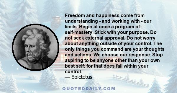 Freedom and happiness come from understanding - and working with - our limits. Begin at once a program of self-mastery. Stick with your purpose. Do not seek external approval. Do not worry about anything outside of your 