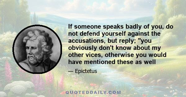 If someone speaks badly of you, do not defend yourself against the accusations, but reply; you obviously don't know about my other vices, otherwise you would have mentioned these as well